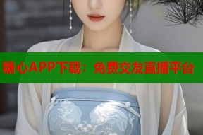 糖心APP下载：免费交友直播平台