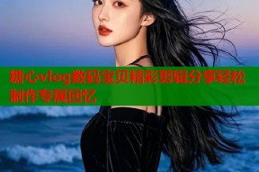 糖心vlog数码宝贝精彩剪辑分享轻松制作专属回忆