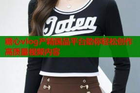 糖心vlog产精国品平台助你轻松创作高质量视频内容
