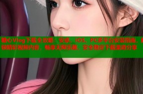 糖心Vlog下载全攻略：安卓、iOS、PC多平台安装指南，解锁精彩视频内容，畅享无限乐趣，安全稳定下载渠道分享