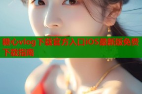 糖心vlog下载官方入口iOS最新版免费下载指南