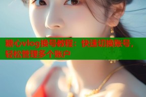糖心vlog换号教程：快速切换账号，轻松管理多个账户