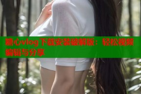 糖心vlog下载安装破解版：轻松视频编辑与分享