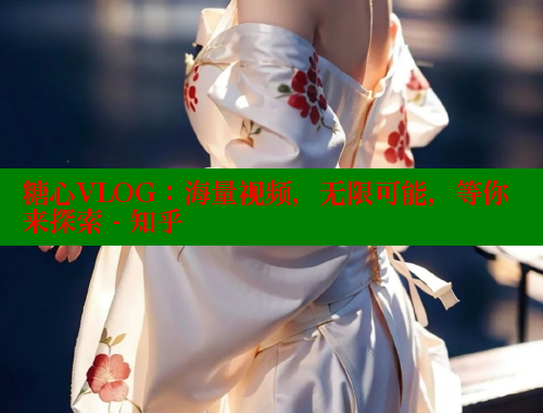 糖心VLOG：海量视频，无限可能，等你来探索 - 知乎 糖心vlog官网 第1张