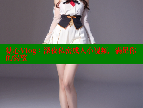 糖心Vlog：深夜私密成人小视频，满足你的渴望 糖果心vlog官网入口 第2张