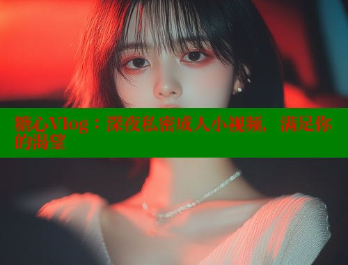 糖心Vlog：深夜私密成人小视频，满足你的渴望 糖果心vlog官网入口 第1张