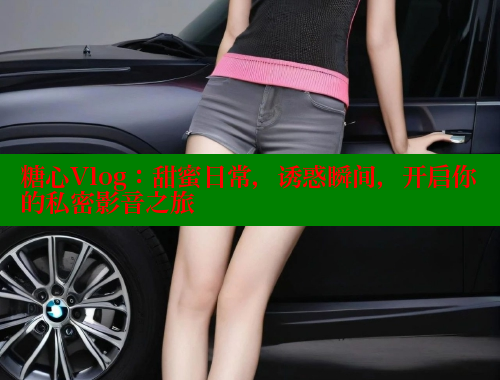 糖心Vlog：甜蜜日常，诱惑瞬间，开启你的私密影音之旅 糖心vlog 第2张
