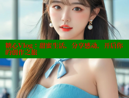 糖心Vlog：甜蜜生活，分享感动，开启你的创作之旅 糖心vlog官网 第2张