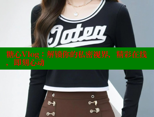 糖心Vlog：解锁你的私密视界，精彩在线，即刻心动 糖心vlog视频 第1张