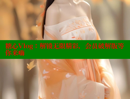 糖心Vlog：解锁无限精彩，会员破解版等你来嗨 糖心vlog 第1张