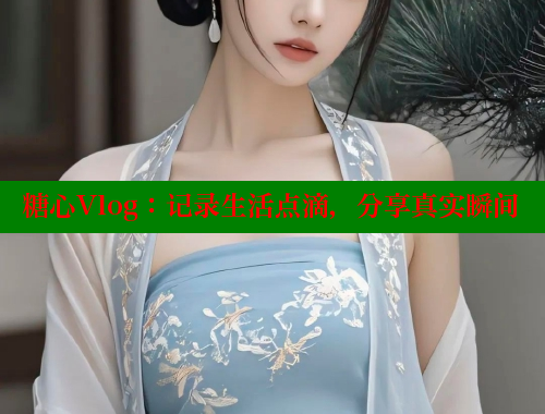 糖心Vlog：记录生活点滴，分享真实瞬间 糖心vlog 第1张