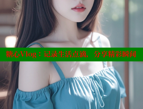 糖心Vlog：记录生活点滴，分享精彩瞬间 糖果心vlog官网入口 第1张