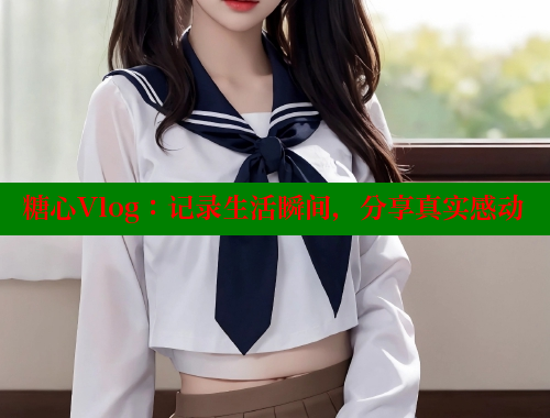 糖心Vlog：记录生活瞬间，分享真实感动 糖心vlog官网 第1张