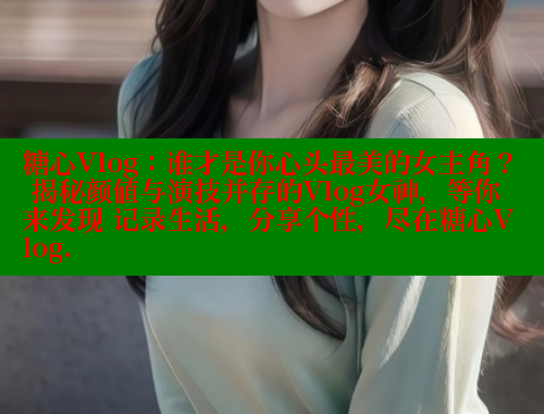 糖心Vlog：谁才是你心头最美的女主角？ 揭秘颜值与演技并存的Vlog女神，等你来发现 记录生活，分享个性，尽在糖心Vlog. 糖心vlog官网 第2张
