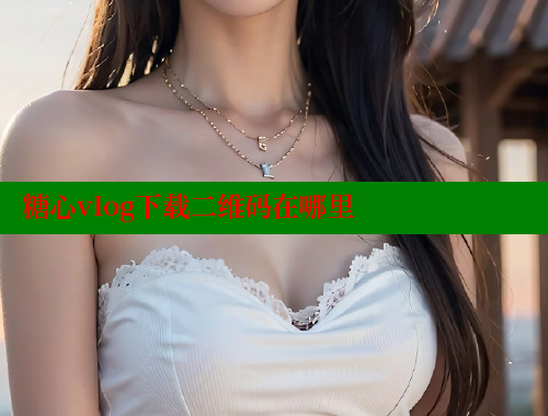 糖心vlog下载二维码在哪里 糖心vlog视频 第2张