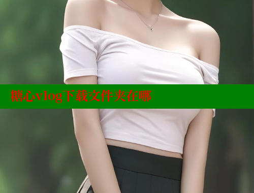 糖心vlog下载文件夹在哪 糖心vlog官网 第2张