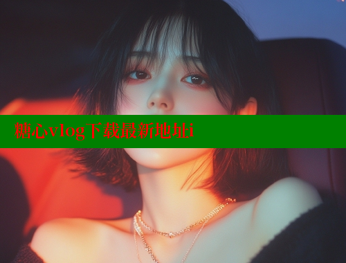 糖心vlog下载最新地址i 糖果心vlog官网入口 第1张