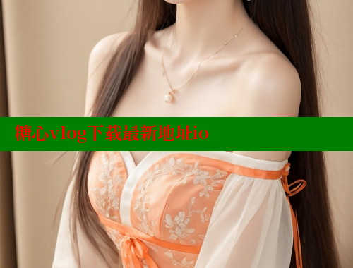 糖心vlog下载最新地址io 糖心vlog官网 第2张