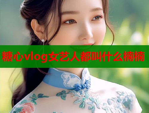 糖心vlog女艺人都叫什么楠楠 第1张 糖心vlog女艺人都叫什么楠楠 第1张