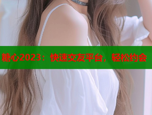 糖心2023：快速交友平台，轻松约会  第1张