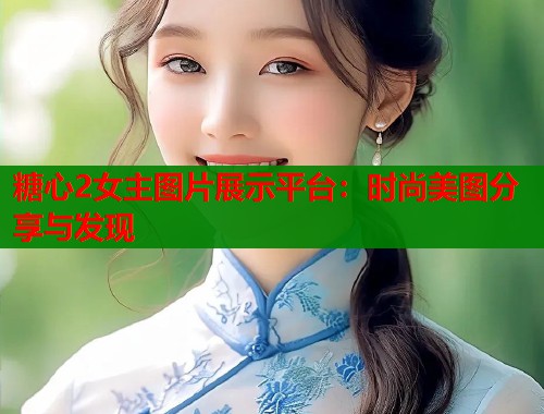 糖心2女主图片展示平台:时尚美图分享与发现 第1张 糖心2女主图片展示平台:时尚美图分享与发现 第1张