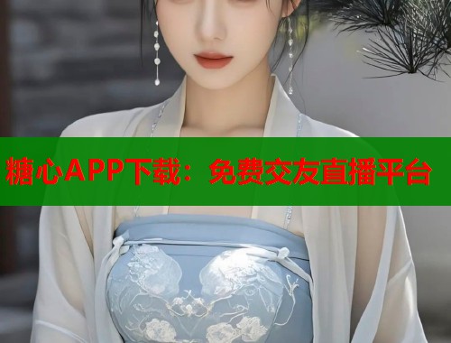糖心APP下载：免费交友直播平台  第1张