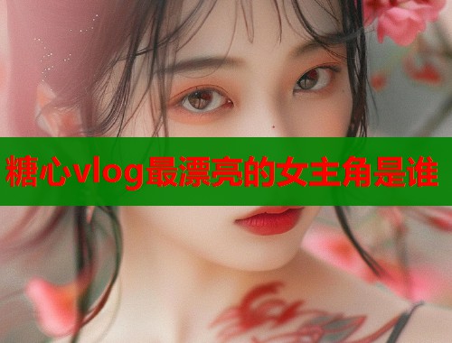 糖心vlog最漂亮的女主角是谁  第1张