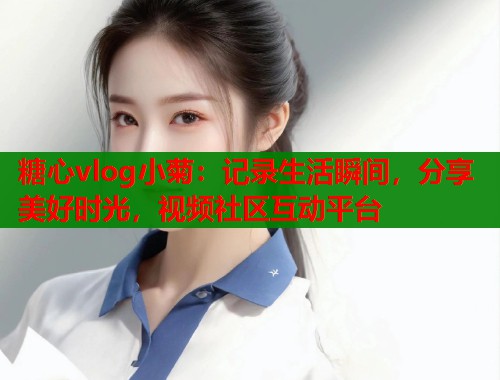 糖心vlog小菊：记录生活瞬间，分享美好时光，视频社区互动平台  第1张