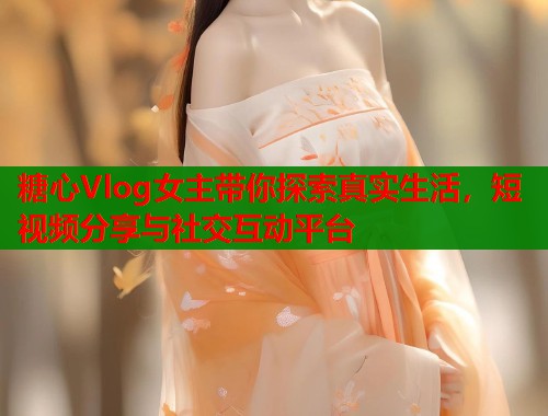 糖心Vlog女主带你探索真实生活，短视频分享与社交互动平台  第1张