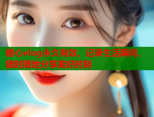 糖心vlog永久有效，记录生活瞬间，随时随地分享美好时刻  第1张