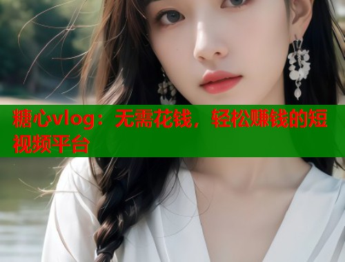 糖心vlog：无需花钱，轻松赚钱的短视频平台  第1张