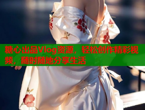 糖心出品Vlog资源,轻松创作精彩视频,随时随地分享生活 第1张 糖心出品Vlog资源,轻松创作精彩视频,随时随地分享生活 第1张