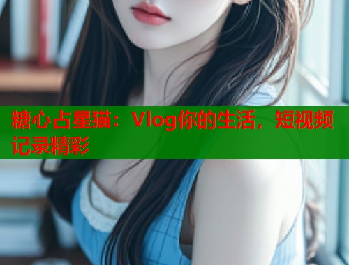 糖心占星猫:Vlog你的生活,短视频记录精彩 第1张 糖心占星猫:Vlog你的生活,短视频记录精彩 第1张