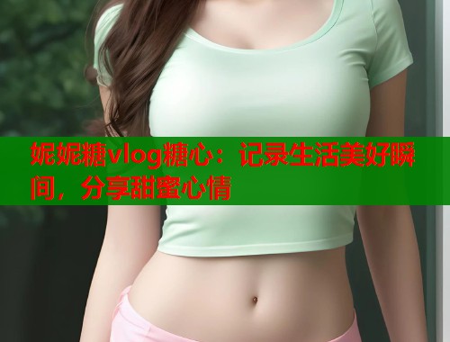 妮妮糖vlog糖心：记录生活美好瞬间，分享甜蜜心情  第1张