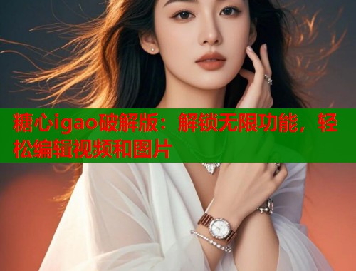 糖心igao破解版：解锁无限功能，轻松编辑视频和图片  第1张