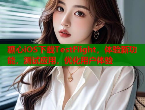 糖心iOS下载TestFlight,体验新功能,测试应用,优化用户体验 第2张 糖心iOS下载TestFlight,体验新功能,测试应用,优化用户体验 第2张