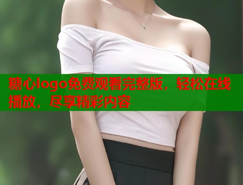 糖心logo免费观看完整版,轻松在线播放,尽享精彩内容 第2张 糖心logo免费观看完整版,轻松在线播放,尽享精彩内容 第2张