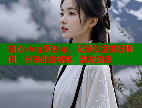 糖心vlog原创up,记录生活美好瞬间,分享创意视频,激发灵感 第1张 糖心vlog原创up,记录生活美好瞬间,分享创意视频,激发灵感 第1张