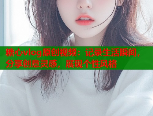 糖心vlog原创视频：记录生活瞬间，分享创意灵感，展现个性风格  第1张