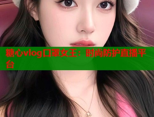 糖心vlog口罩女王:时尚防护直播平台 第1张 糖心vlog口罩女王:时尚防护直播平台 第1张
