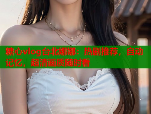 糖心vlog台北娜娜：热剧推荐，自动记忆，超清画质随时看  第1张