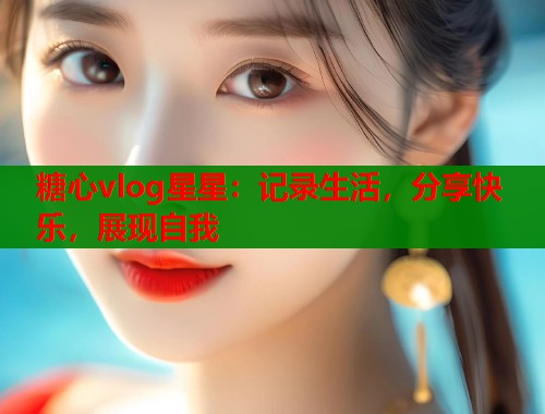 糖心vlog星星：记录生活，分享快乐，展现自我  第1张