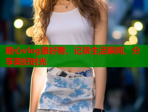 糖心vlog最好看,记录生活瞬间,分享美好时光 第1张 糖心vlog最好看,记录生活瞬间,分享美好时光 第1张