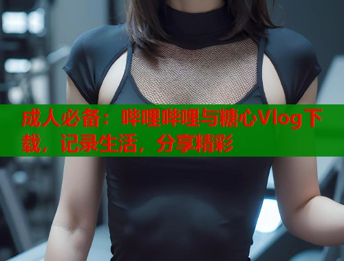 成人必备：哔哩哔哩与糖心Vlog下载，记录生活，分享精彩  第1张