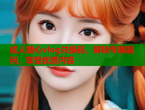 成人糖心vlog兑换码，解锁专属福利，享受优质内容  第1张