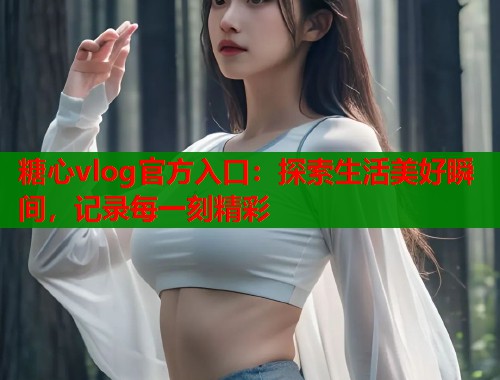 糖心vlog官方入口:探索生活美好瞬间,记录每一刻精彩 第1张 糖心vlog官方入口:探索生活美好瞬间,记录每一刻精彩 第1张