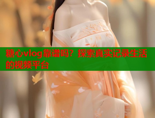 糖心vlog靠谱吗?探索真实记录生活的视频平台 第1张 糖心vlog靠谱吗?探索真实记录生活的视频平台 第1张