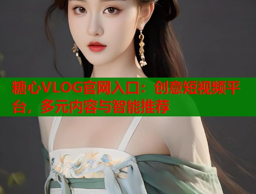 糖心VLOG官网入口:创意短视频平台,多元内容与智能推荐 第1张 糖心VLOG官网入口:创意短视频平台,多元内容与智能推荐 第1张