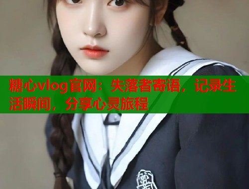 糖心vlog官网：失落者寄语，记录生活瞬间，分享心灵旅程  第2张
