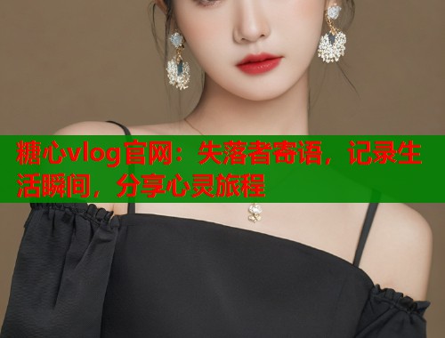 糖心vlog官网：失落者寄语，记录生活瞬间，分享心灵旅程  第1张